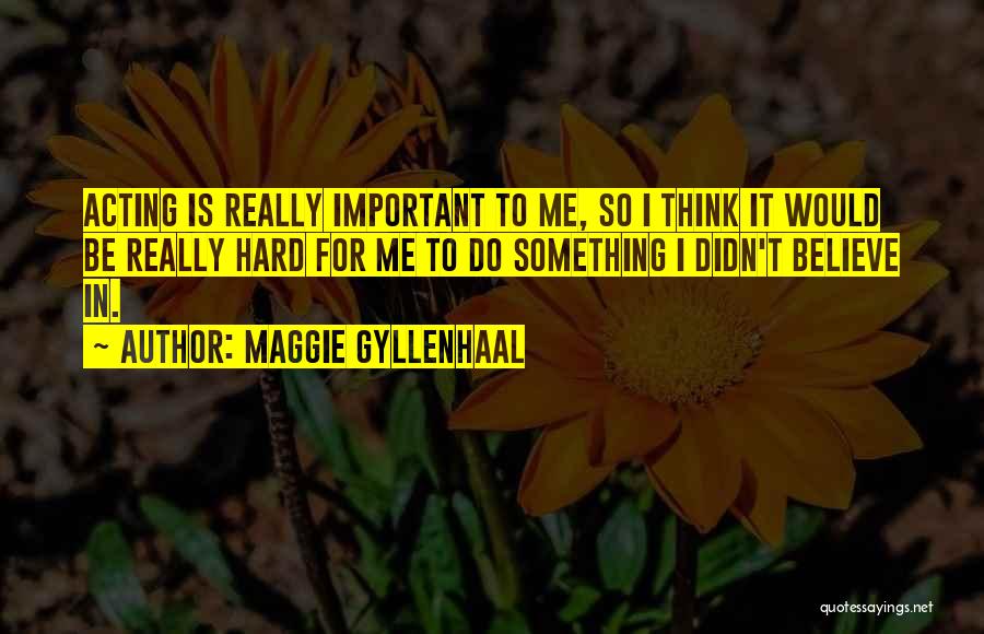 Maggie Gyllenhaal Quotes: Acting Is Really Important To Me, So I Think It Would Be Really Hard For Me To Do Something I