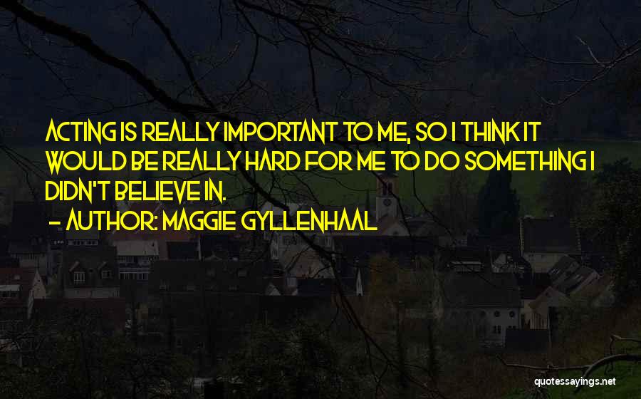 Maggie Gyllenhaal Quotes: Acting Is Really Important To Me, So I Think It Would Be Really Hard For Me To Do Something I