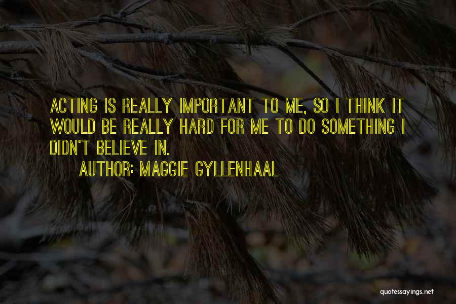 Maggie Gyllenhaal Quotes: Acting Is Really Important To Me, So I Think It Would Be Really Hard For Me To Do Something I