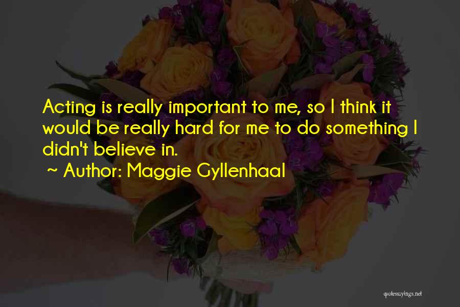 Maggie Gyllenhaal Quotes: Acting Is Really Important To Me, So I Think It Would Be Really Hard For Me To Do Something I