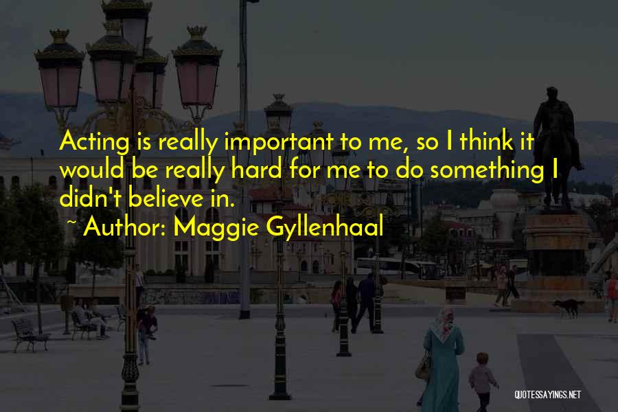 Maggie Gyllenhaal Quotes: Acting Is Really Important To Me, So I Think It Would Be Really Hard For Me To Do Something I