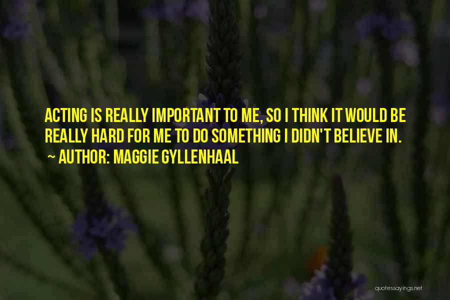 Maggie Gyllenhaal Quotes: Acting Is Really Important To Me, So I Think It Would Be Really Hard For Me To Do Something I