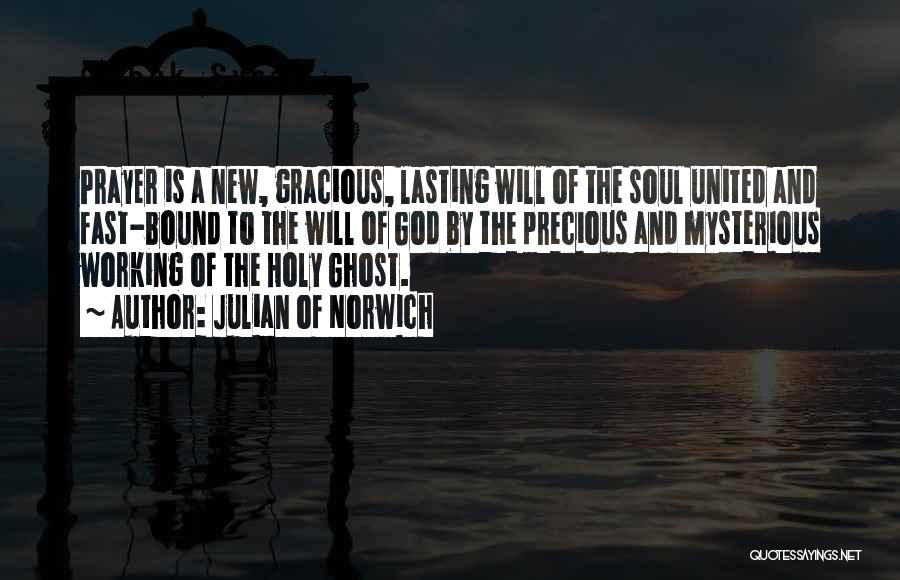 Julian Of Norwich Quotes: Prayer Is A New, Gracious, Lasting Will Of The Soul United And Fast-bound To The Will Of God By The