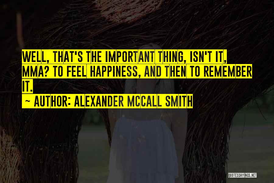 Alexander McCall Smith Quotes: Well, That's The Important Thing, Isn't It, Mma? To Feel Happiness, And Then To Remember It.