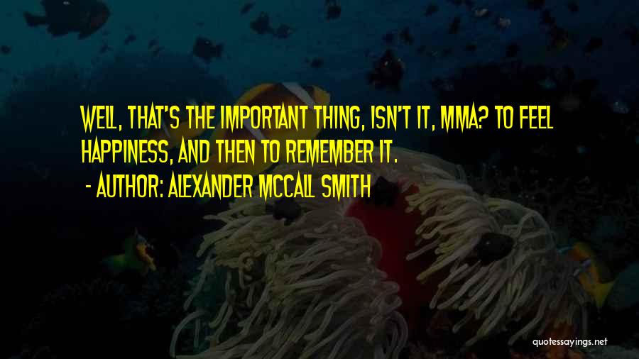 Alexander McCall Smith Quotes: Well, That's The Important Thing, Isn't It, Mma? To Feel Happiness, And Then To Remember It.