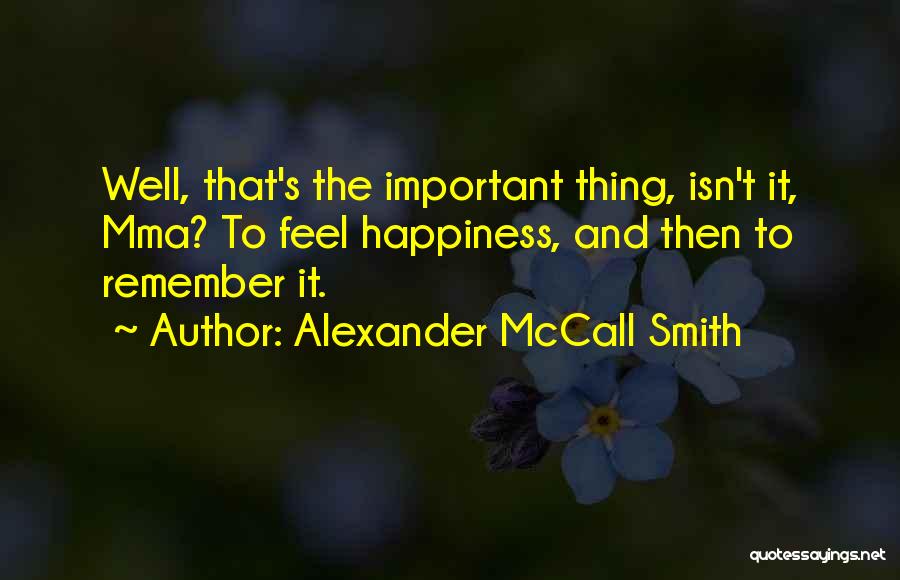 Alexander McCall Smith Quotes: Well, That's The Important Thing, Isn't It, Mma? To Feel Happiness, And Then To Remember It.