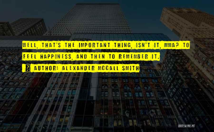Alexander McCall Smith Quotes: Well, That's The Important Thing, Isn't It, Mma? To Feel Happiness, And Then To Remember It.