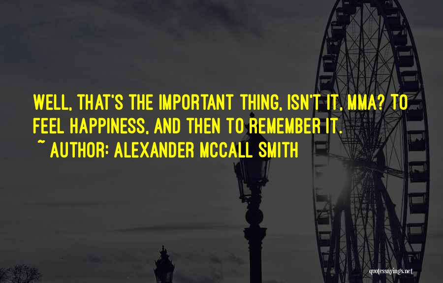 Alexander McCall Smith Quotes: Well, That's The Important Thing, Isn't It, Mma? To Feel Happiness, And Then To Remember It.