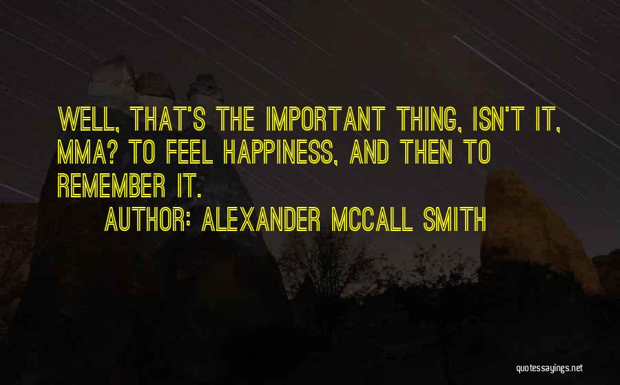 Alexander McCall Smith Quotes: Well, That's The Important Thing, Isn't It, Mma? To Feel Happiness, And Then To Remember It.