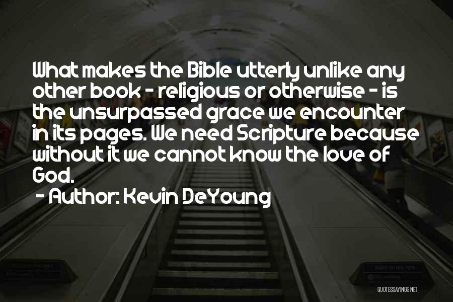 Kevin DeYoung Quotes: What Makes The Bible Utterly Unlike Any Other Book - Religious Or Otherwise - Is The Unsurpassed Grace We Encounter