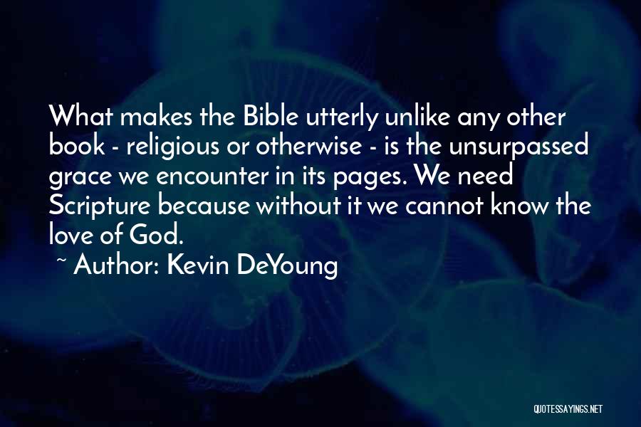 Kevin DeYoung Quotes: What Makes The Bible Utterly Unlike Any Other Book - Religious Or Otherwise - Is The Unsurpassed Grace We Encounter