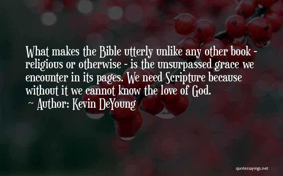 Kevin DeYoung Quotes: What Makes The Bible Utterly Unlike Any Other Book - Religious Or Otherwise - Is The Unsurpassed Grace We Encounter
