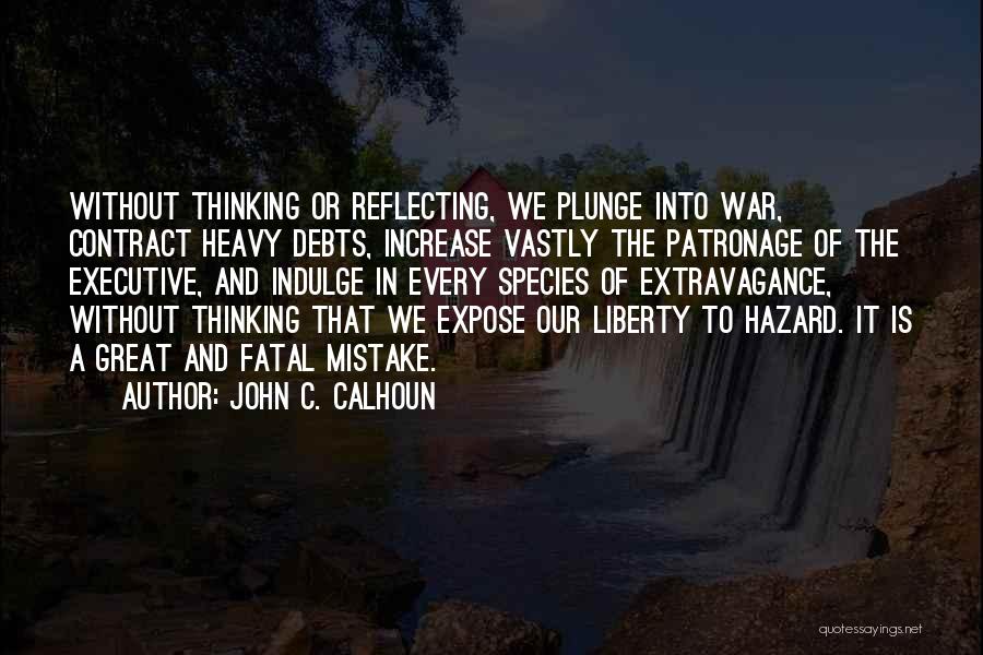 John C. Calhoun Quotes: Without Thinking Or Reflecting, We Plunge Into War, Contract Heavy Debts, Increase Vastly The Patronage Of The Executive, And Indulge