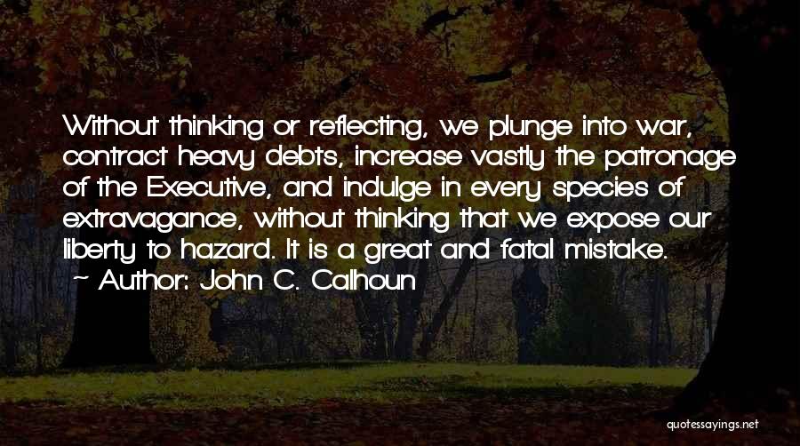John C. Calhoun Quotes: Without Thinking Or Reflecting, We Plunge Into War, Contract Heavy Debts, Increase Vastly The Patronage Of The Executive, And Indulge