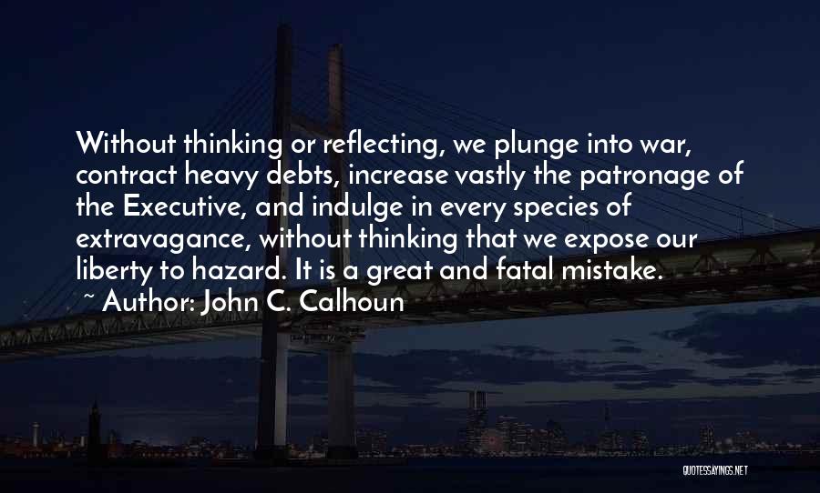 John C. Calhoun Quotes: Without Thinking Or Reflecting, We Plunge Into War, Contract Heavy Debts, Increase Vastly The Patronage Of The Executive, And Indulge