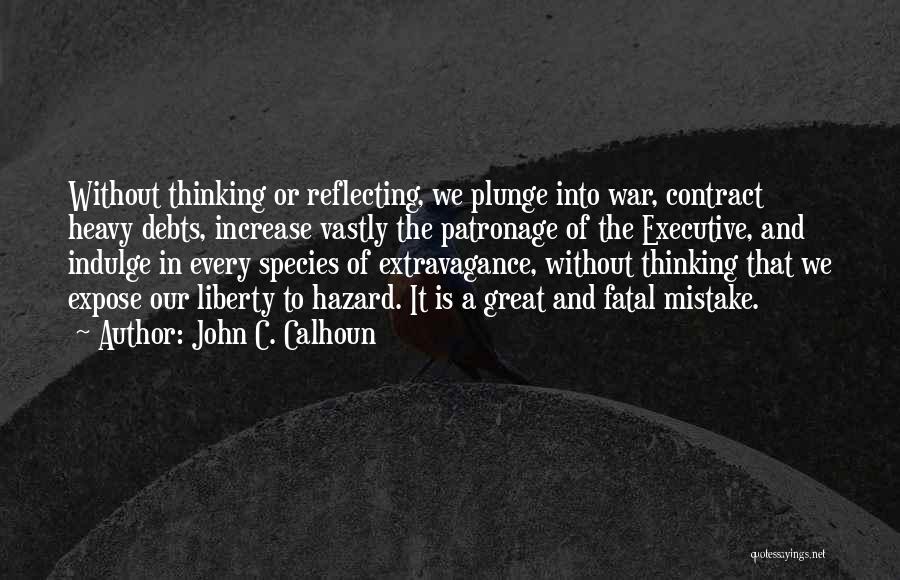 John C. Calhoun Quotes: Without Thinking Or Reflecting, We Plunge Into War, Contract Heavy Debts, Increase Vastly The Patronage Of The Executive, And Indulge