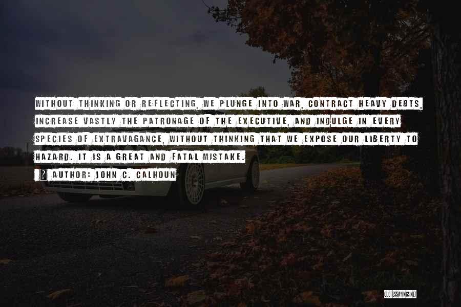 John C. Calhoun Quotes: Without Thinking Or Reflecting, We Plunge Into War, Contract Heavy Debts, Increase Vastly The Patronage Of The Executive, And Indulge