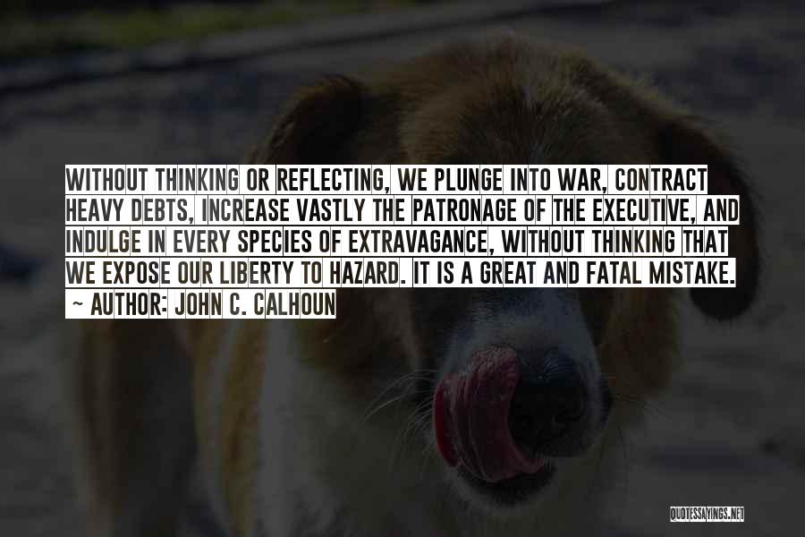 John C. Calhoun Quotes: Without Thinking Or Reflecting, We Plunge Into War, Contract Heavy Debts, Increase Vastly The Patronage Of The Executive, And Indulge