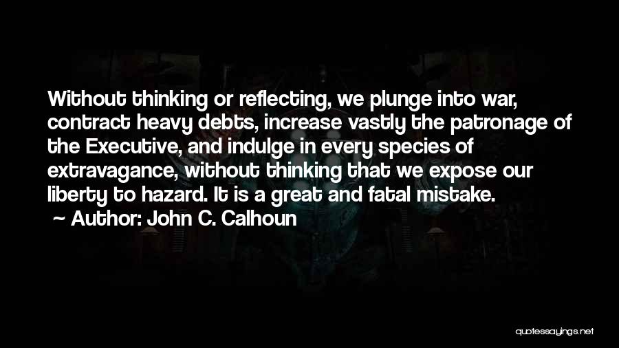 John C. Calhoun Quotes: Without Thinking Or Reflecting, We Plunge Into War, Contract Heavy Debts, Increase Vastly The Patronage Of The Executive, And Indulge