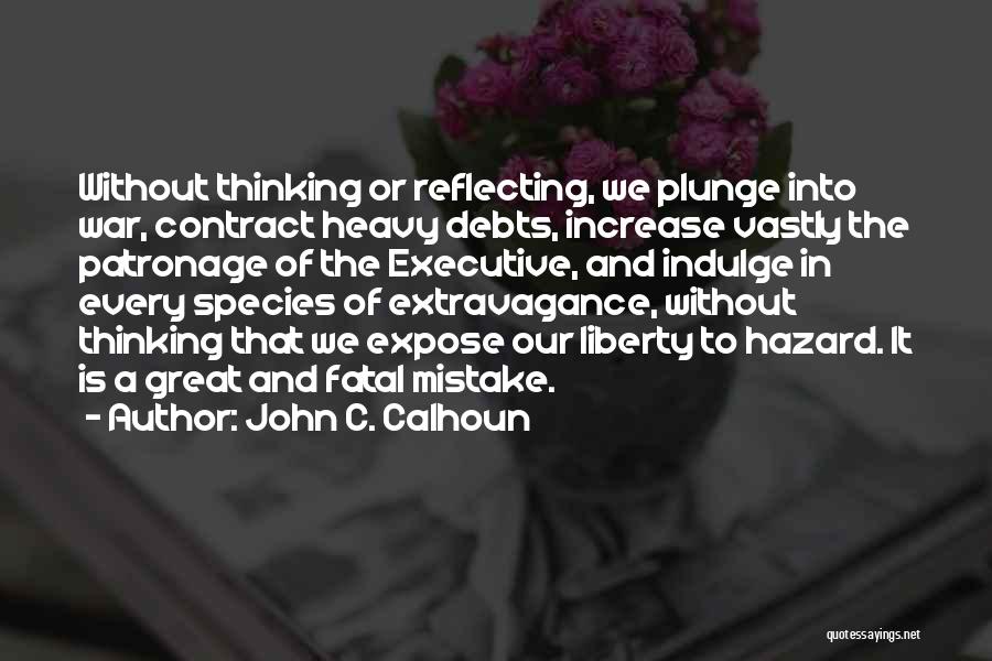 John C. Calhoun Quotes: Without Thinking Or Reflecting, We Plunge Into War, Contract Heavy Debts, Increase Vastly The Patronage Of The Executive, And Indulge