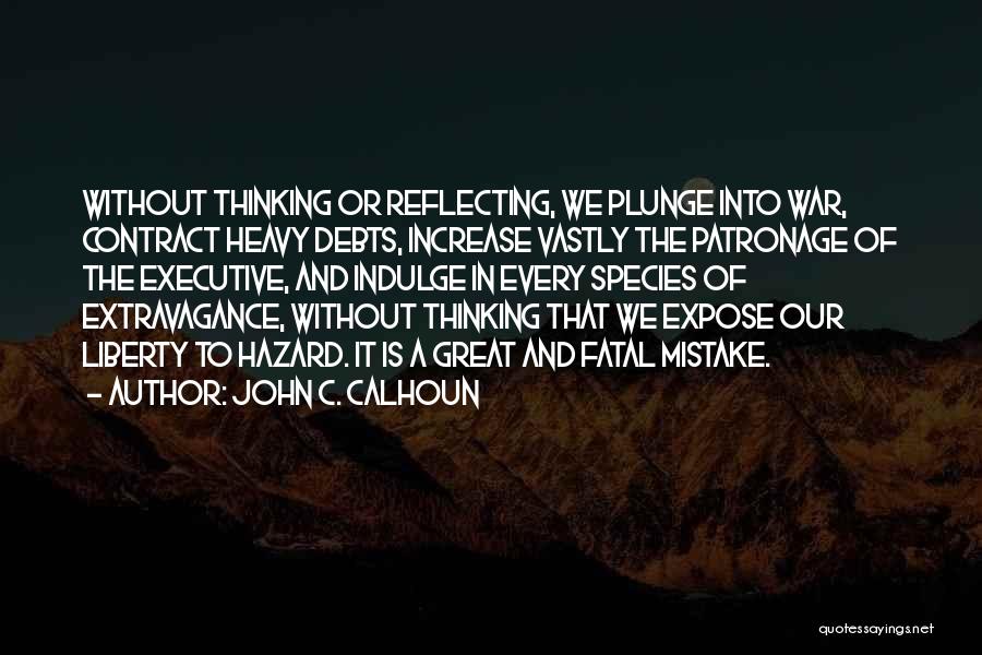 John C. Calhoun Quotes: Without Thinking Or Reflecting, We Plunge Into War, Contract Heavy Debts, Increase Vastly The Patronage Of The Executive, And Indulge