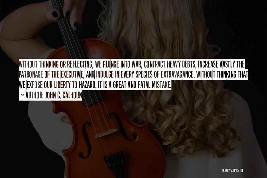 John C. Calhoun Quotes: Without Thinking Or Reflecting, We Plunge Into War, Contract Heavy Debts, Increase Vastly The Patronage Of The Executive, And Indulge