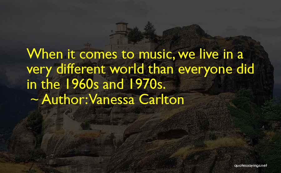 Vanessa Carlton Quotes: When It Comes To Music, We Live In A Very Different World Than Everyone Did In The 1960s And 1970s.