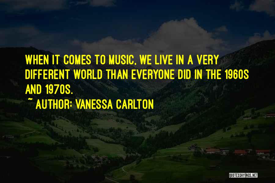 Vanessa Carlton Quotes: When It Comes To Music, We Live In A Very Different World Than Everyone Did In The 1960s And 1970s.