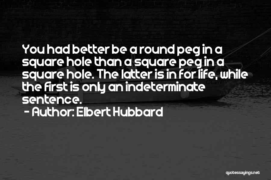 Elbert Hubbard Quotes: You Had Better Be A Round Peg In A Square Hole Than A Square Peg In A Square Hole. The