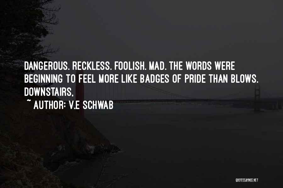 V.E Schwab Quotes: Dangerous. Reckless. Foolish. Mad. The Words Were Beginning To Feel More Like Badges Of Pride Than Blows. Downstairs,