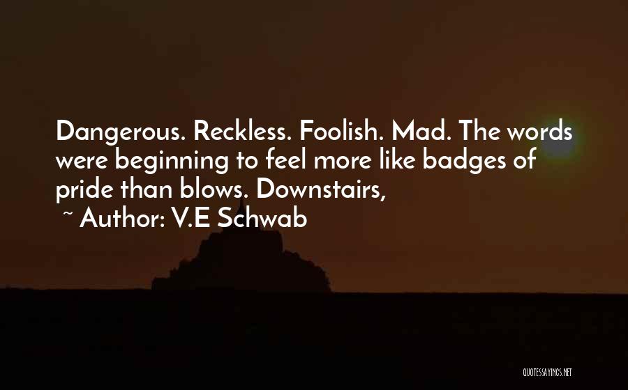 V.E Schwab Quotes: Dangerous. Reckless. Foolish. Mad. The Words Were Beginning To Feel More Like Badges Of Pride Than Blows. Downstairs,