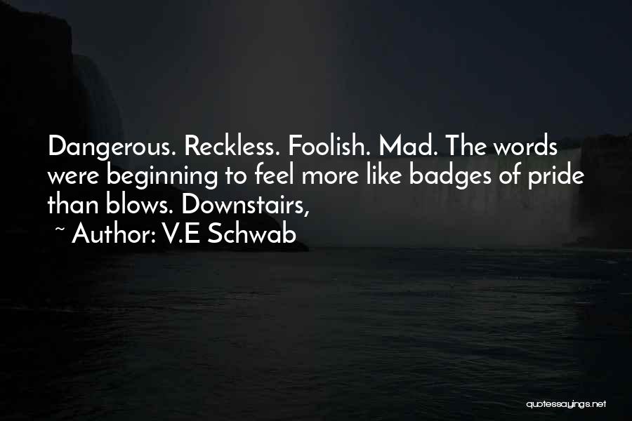 V.E Schwab Quotes: Dangerous. Reckless. Foolish. Mad. The Words Were Beginning To Feel More Like Badges Of Pride Than Blows. Downstairs,