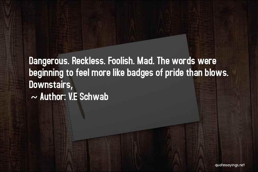 V.E Schwab Quotes: Dangerous. Reckless. Foolish. Mad. The Words Were Beginning To Feel More Like Badges Of Pride Than Blows. Downstairs,