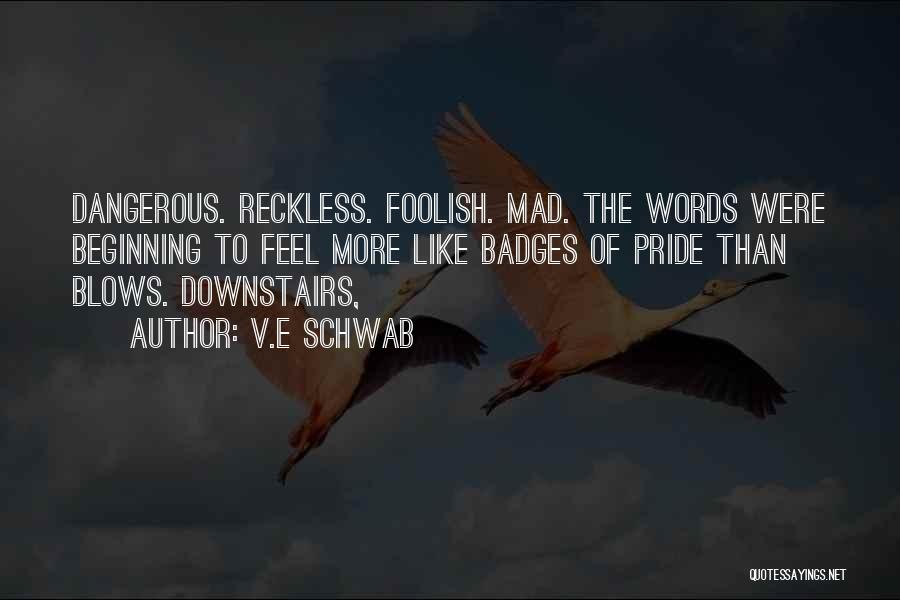 V.E Schwab Quotes: Dangerous. Reckless. Foolish. Mad. The Words Were Beginning To Feel More Like Badges Of Pride Than Blows. Downstairs,