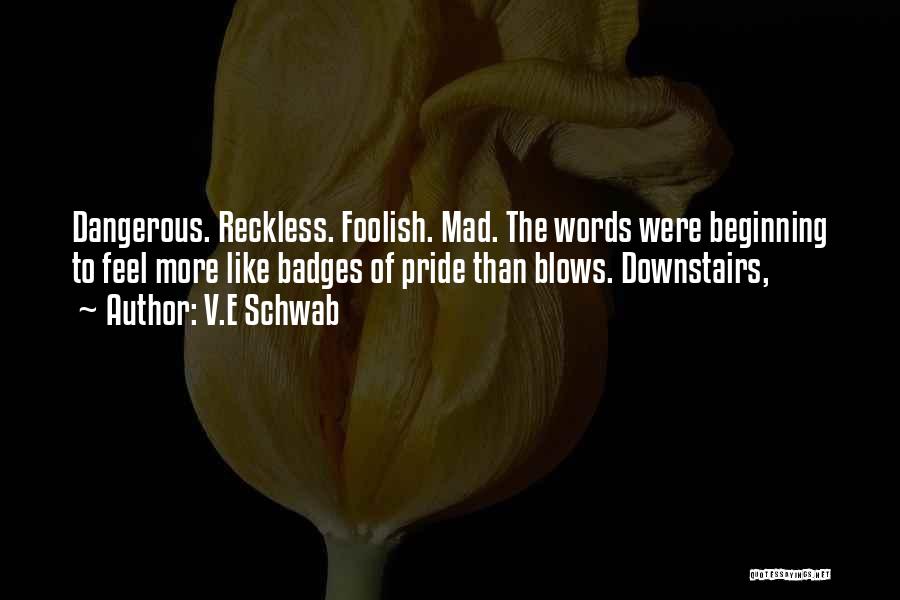 V.E Schwab Quotes: Dangerous. Reckless. Foolish. Mad. The Words Were Beginning To Feel More Like Badges Of Pride Than Blows. Downstairs,