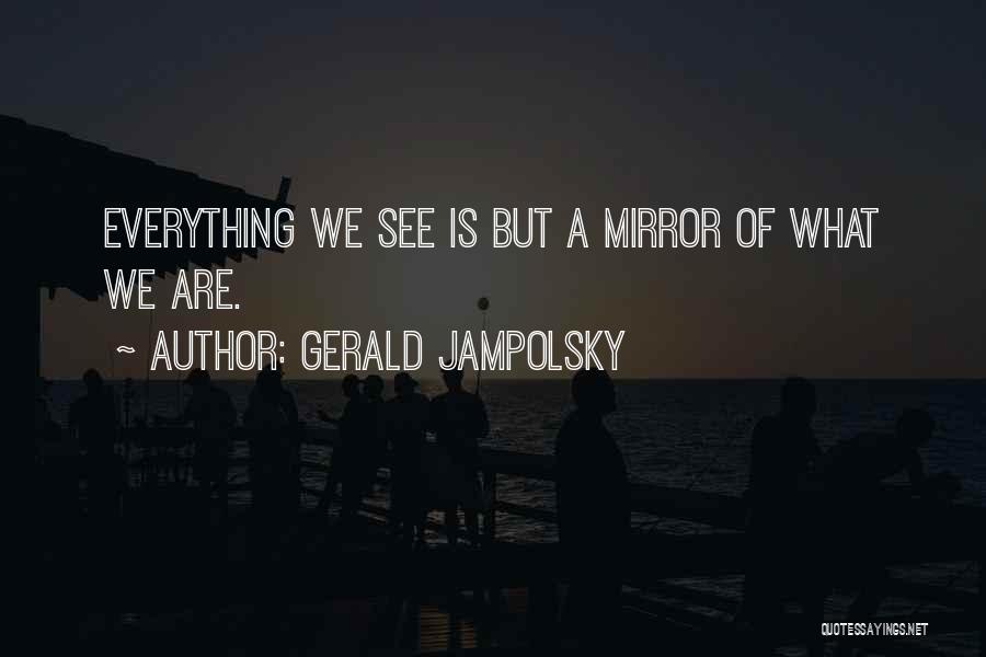 Gerald Jampolsky Quotes: Everything We See Is But A Mirror Of What We Are.