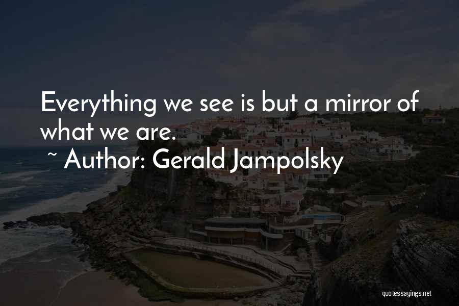 Gerald Jampolsky Quotes: Everything We See Is But A Mirror Of What We Are.