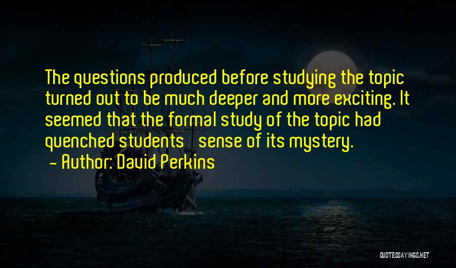 David Perkins Quotes: The Questions Produced Before Studying The Topic Turned Out To Be Much Deeper And More Exciting. It Seemed That The