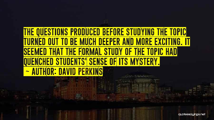 David Perkins Quotes: The Questions Produced Before Studying The Topic Turned Out To Be Much Deeper And More Exciting. It Seemed That The