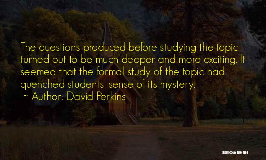 David Perkins Quotes: The Questions Produced Before Studying The Topic Turned Out To Be Much Deeper And More Exciting. It Seemed That The