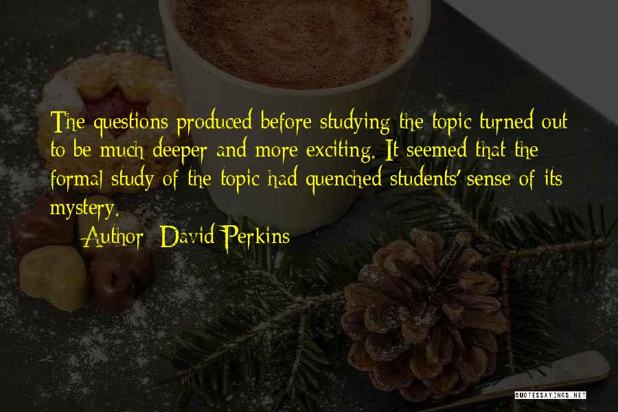 David Perkins Quotes: The Questions Produced Before Studying The Topic Turned Out To Be Much Deeper And More Exciting. It Seemed That The