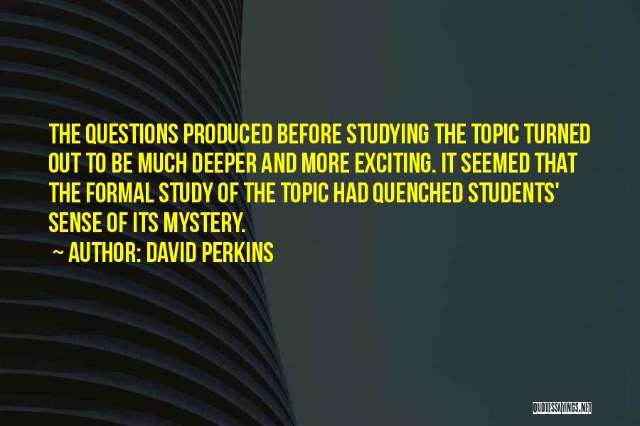 David Perkins Quotes: The Questions Produced Before Studying The Topic Turned Out To Be Much Deeper And More Exciting. It Seemed That The