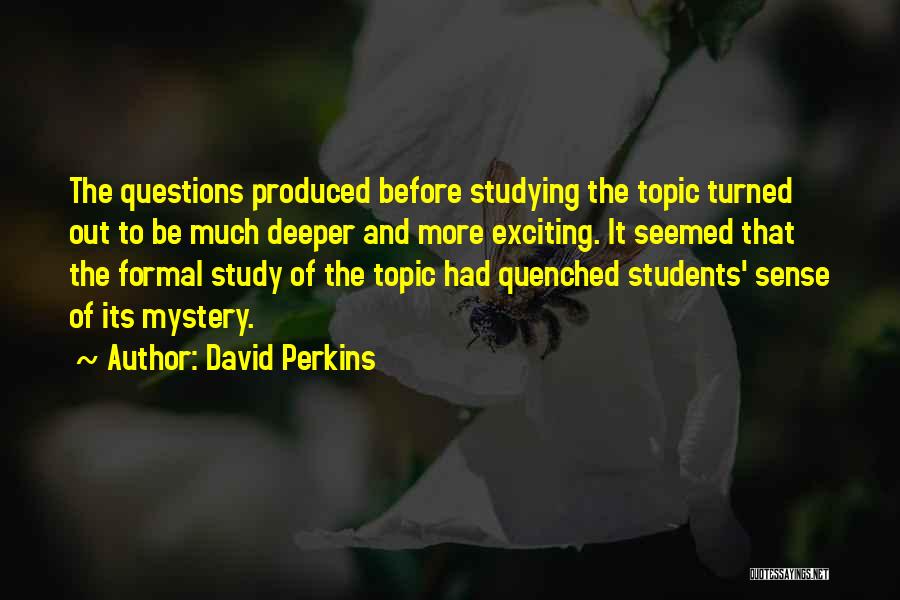 David Perkins Quotes: The Questions Produced Before Studying The Topic Turned Out To Be Much Deeper And More Exciting. It Seemed That The