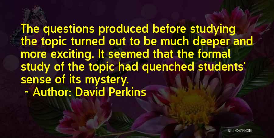 David Perkins Quotes: The Questions Produced Before Studying The Topic Turned Out To Be Much Deeper And More Exciting. It Seemed That The