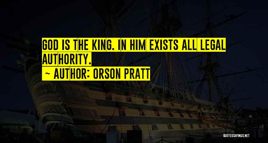 Orson Pratt Quotes: God Is The King. In Him Exists All Legal Authority.