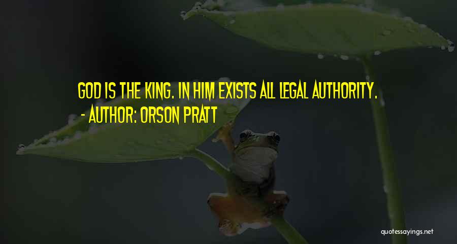 Orson Pratt Quotes: God Is The King. In Him Exists All Legal Authority.