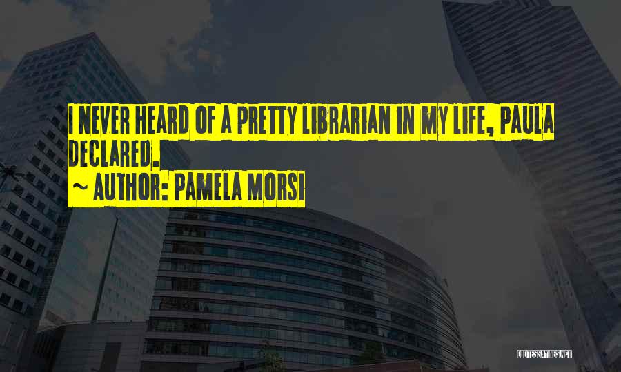 Pamela Morsi Quotes: I Never Heard Of A Pretty Librarian In My Life, Paula Declared.