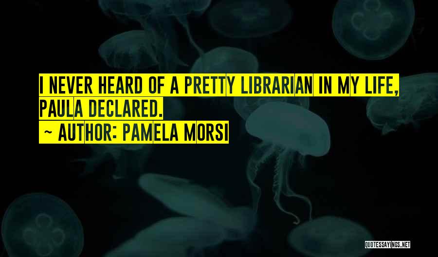 Pamela Morsi Quotes: I Never Heard Of A Pretty Librarian In My Life, Paula Declared.