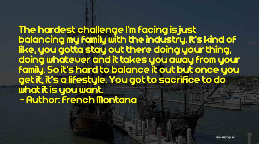 French Montana Quotes: The Hardest Challenge I'm Facing Is Just Balancing My Family With The Industry. It's Kind Of Like, You Gotta Stay