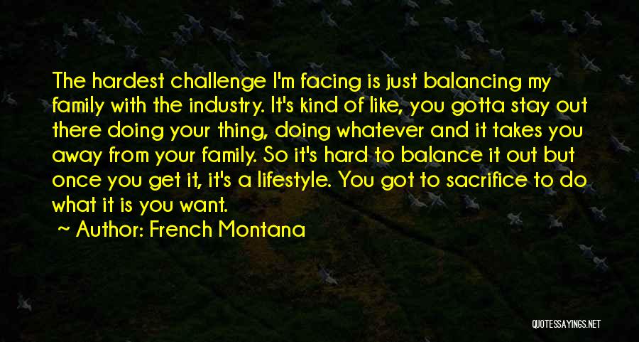 French Montana Quotes: The Hardest Challenge I'm Facing Is Just Balancing My Family With The Industry. It's Kind Of Like, You Gotta Stay